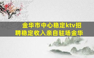 金华市中心稳定ktv招聘稳定收入亲自驻场金华